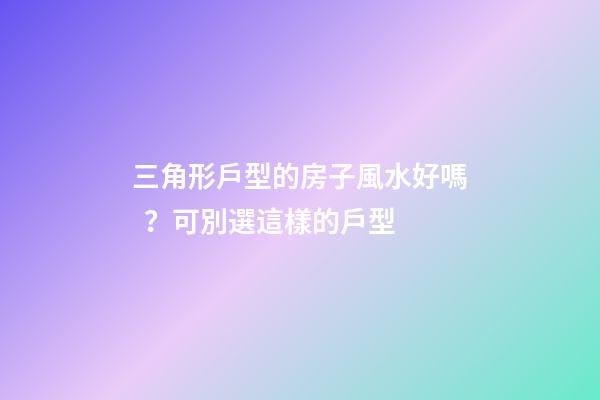 三角形戶型的房子風水好嗎？可別選這樣的戶型